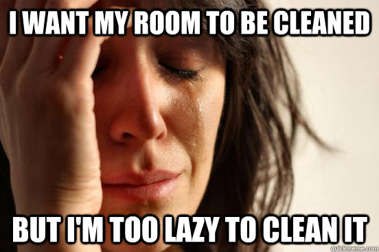 I want my room to be cleaned but I'm too lazy to clean it  First World Problems