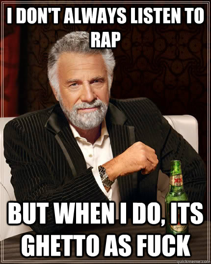 I don't always listen to rap but when I do, Its ghetto as fuck  The Most Interesting Man In The World