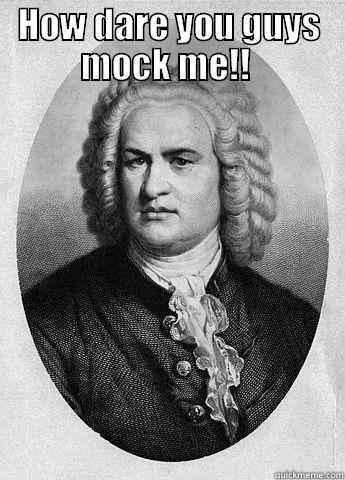 Bach being bach!!  - HOW DARE YOU GUYS MOCK ME!!   Misc