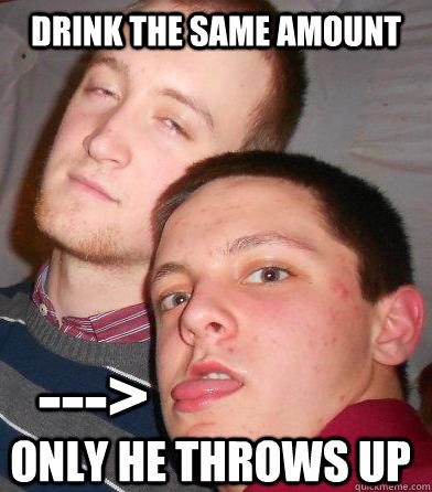 drink the same amount Only He throws up --->  Lightweight