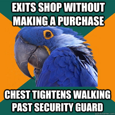 exits shop without making a purchase chest tightens walking past security guard  Paranoid Parrot