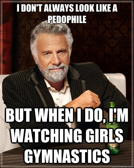 I don't always look like a pedophile But when i do, I'm watching girls gymnastics  The Most Interesting Man In The World