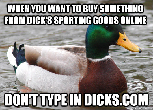 when you want to buy something from Dick's sporting goods online don't type in dicks.com  Actual Advice Mallard