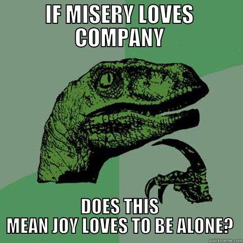 IF MISERY LOVES COMPANY DOES THIS MEAN JOY LOVES TO BE ALONE? Philosoraptor