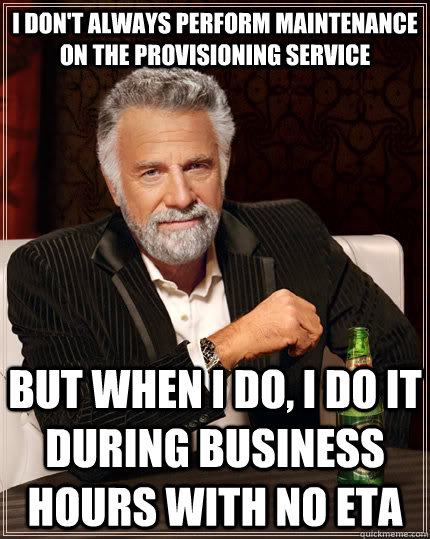 I don't always perform maintenance on the provisioning service but when i do, i do it during business hours with no eta  The Most Interesting Man In The World