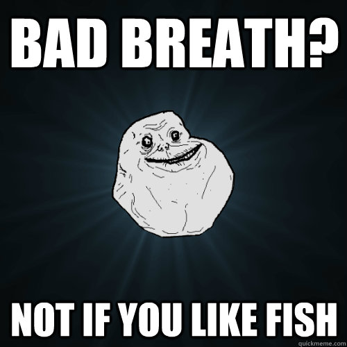 bad breath? Not if you like fish  Forever Alone