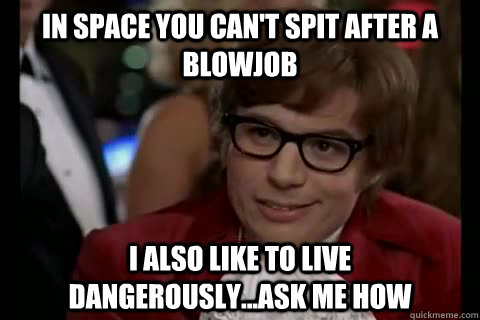 In space you can't spit after a blowjob I also like to live dangerously...ask me how - In space you can't spit after a blowjob I also like to live dangerously...ask me how  Misc