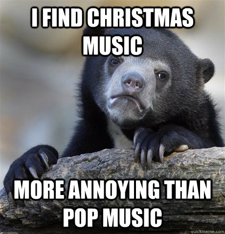 I find christmas music More annoying than pop music  Confession Bear