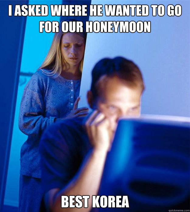 I asked where he wanted to go for our honeymoon Best korea  Redditors Wife
