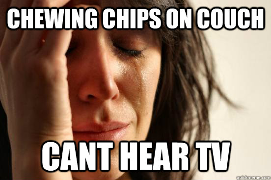 chewing chips on couch  cant hear Tv  First World Problems