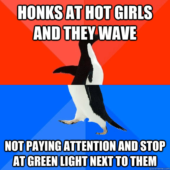 Honks at hot girls and they wave Not paying attention and stop at green light next to them  Socially Awesome Awkward Penguin