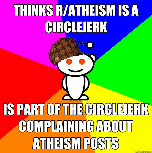 Thinks r/atheism is a circlejerk is part of the circlejerk complaining about atheism posts - Thinks r/atheism is a circlejerk is part of the circlejerk complaining about atheism posts  Scumbag Redditor