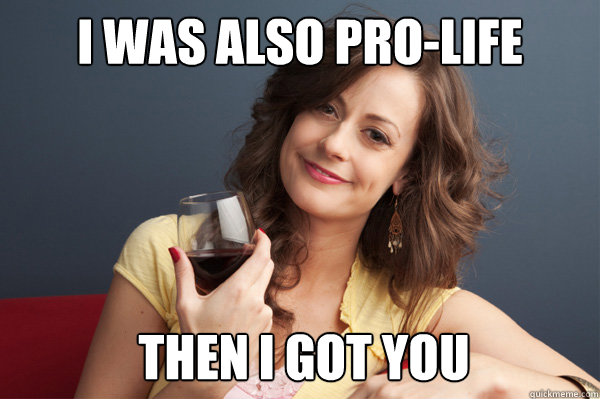 I was also pro-life then i got you  Forever Resentful Mother