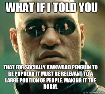 what if i told you That for socially awkward penguin to be popular it must be relevant to a large portion of people. Making it the norm.   Matrix Morpheus