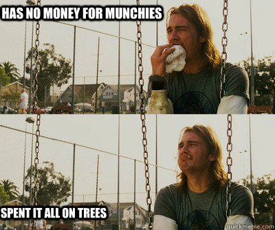 has no money for munchies spent it all on trees - has no money for munchies spent it all on trees  First World Stoner Problems