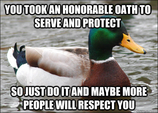 you took an honorable oath to serve and protect so just do it and maybe more people will respect you  Actual Advice Mallard
