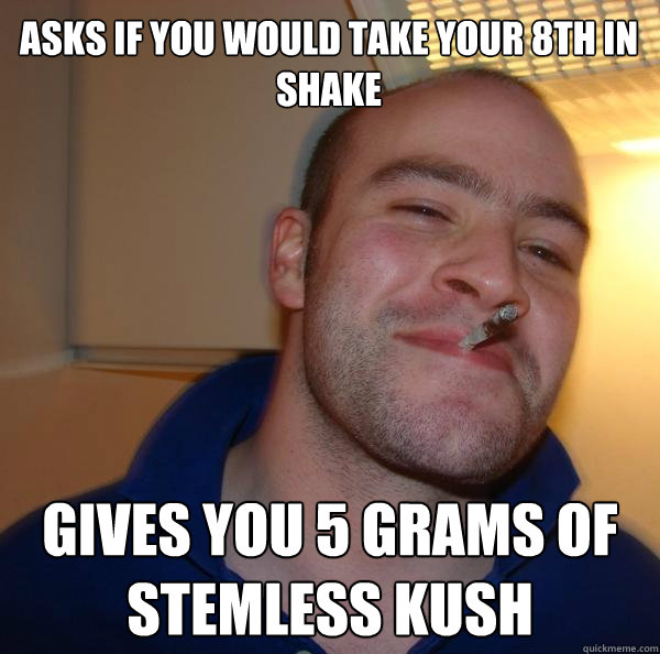 Asks if you would take your 8th in shake  Gives you 5 grams of Stemless Kush - Asks if you would take your 8th in shake  Gives you 5 grams of Stemless Kush  Misc
