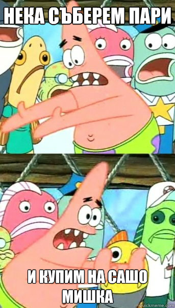 Нека съберем пари И купим на Сашо мишка  Push it somewhere else Patrick