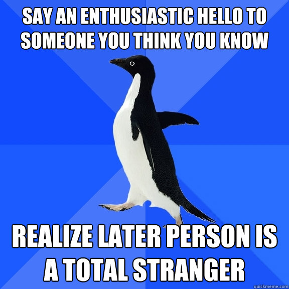 Say an enthusiastic hello to someone you think you know Realize later person is a total stranger  Socially Awkward Penguin
