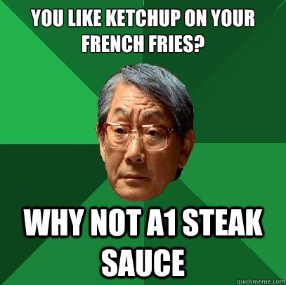 You like ketchup on your french fries? why not a1 steak sauce  High Expectations Asian Father