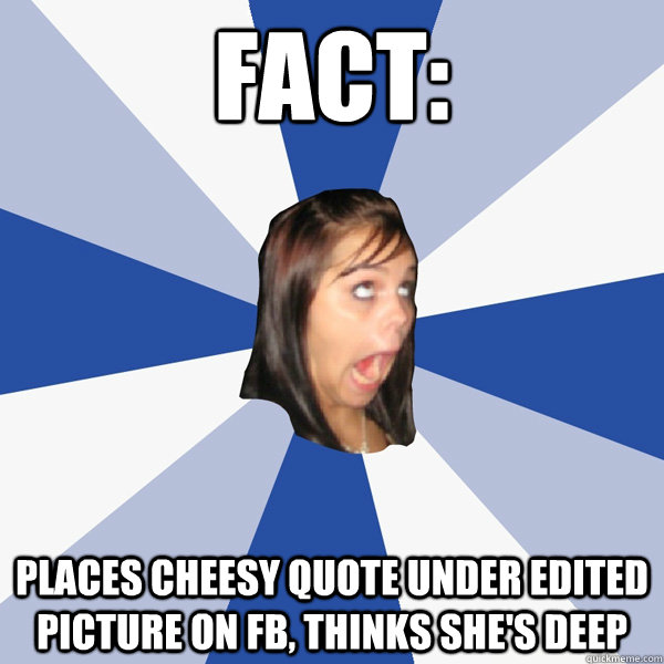 Fact: Places cheesy quote under edited picture on fb, thinks she's deep  Annoying Facebook Girl