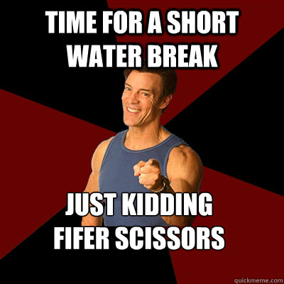 Time for a short water break Just Kidding 
Fifer Scissors - Time for a short water break Just Kidding 
Fifer Scissors  Tony Horton Meme