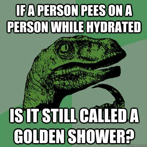 If a person pees on a person while hydrated Is it still called a golden shower?  Philosoraptor