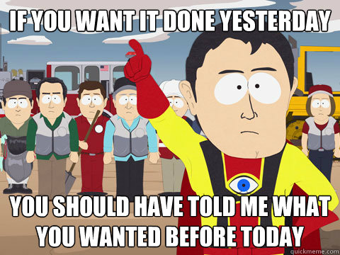 If you want it done yesterday you should have told me what you wanted before today  Captain Hindsight