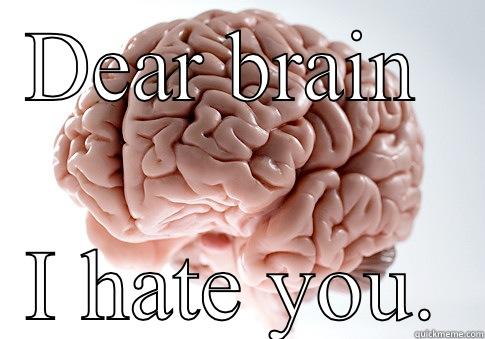 DEAR BRAIN  I HATE YOU. Scumbag Brain
