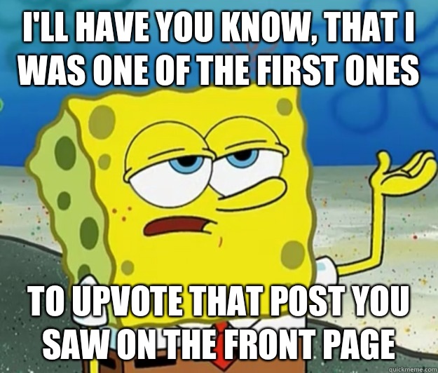 I'll have you know, that I was one Of the first ones To upvote that post you saw on the front page  Tough Spongebob