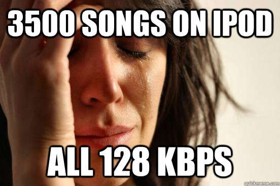 3500 songs on ipod all 128 kbps  First World Problems