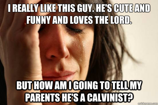 i really like this guy. he's cute and funny and loves the lord. but how am i going to tell my parents he's a calvinist?  First World Problems