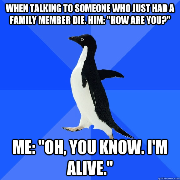 When talking to someone who just had a family Member die. HIM: 