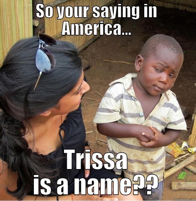 SO YOUR SAYING IN AMERICA... TRISSA IS A NAME?? Skeptical Third World Kid
