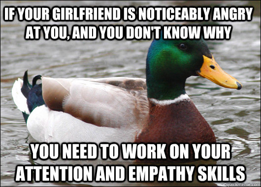 If your girlfriend is noticeably angry at you, and you don't know why you need to work on your attention and empathy skills  Actual Advice Mallard