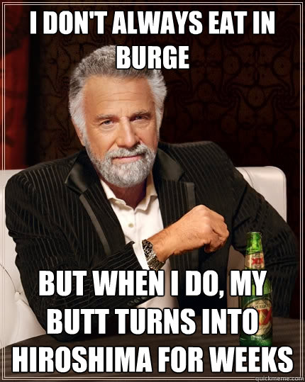 I don't always eat in burge but when I do, my butt turns into hiroshima for weeks  The Most Interesting Man In The World
