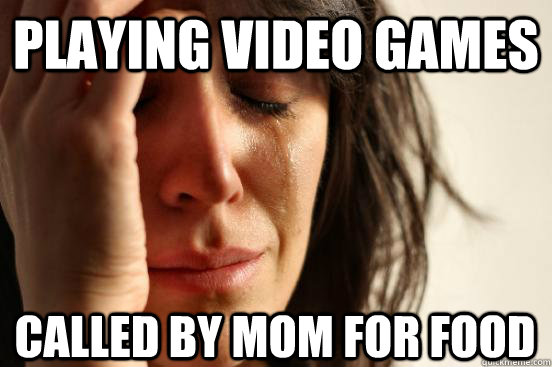 Playing video games called by mom for food  First World Problems