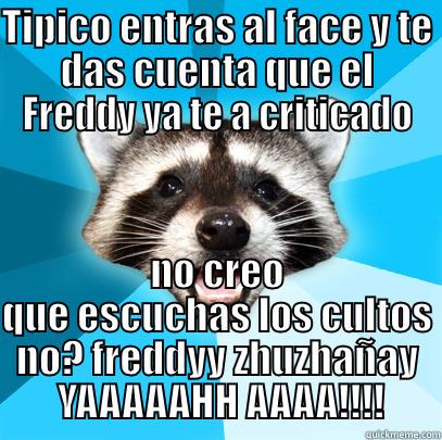 TIPICO ENTRAS AL FACE Y TE DAS CUENTA QUE EL FREDDY YA TE A CRITICADO NO CREO QUE ESCUCHAS LOS CULTOS NO? FREDDYY ZHUZHAÑAY  YAAAAAHH AAAA!!!! Lame Pun Coon