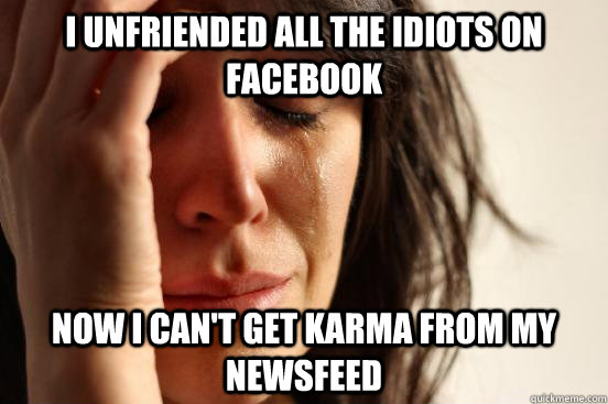 I unfriended all the idiots on facebook Now I can't get karma from my newsfeed  First World Problems