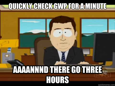 Quickly check gwp for a minute Aaaannnd there go three hours  Aaand its gone