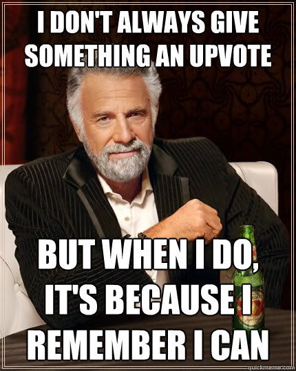 I don't always give something an upvote But when I do, it's because i remember I can - I don't always give something an upvote But when I do, it's because i remember I can  The Most Interesting Man In The World
