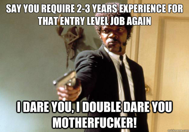 say you require 2-3 years experience for that entry level job again i dare you, i double dare you motherfucker!  Samuel L Jackson