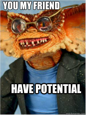 you my friend  have potential  The Hipster Gremlin