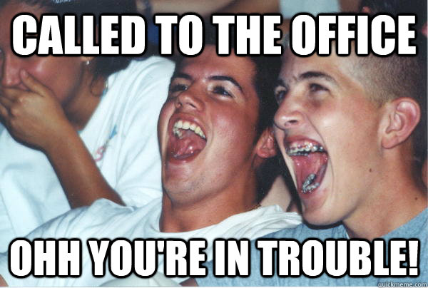 Called to the office Ohh you're in trouble!   Immature High Schoolers