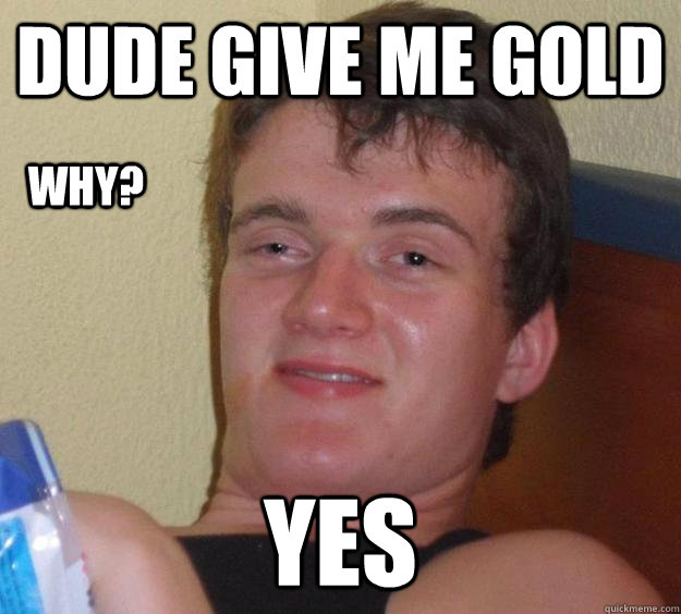 Dude give me gold Yes Why?  10 Guy