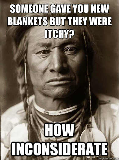 Someone gave you new blankets but they were itchy? How inconsiderate  Unimpressed American Indian