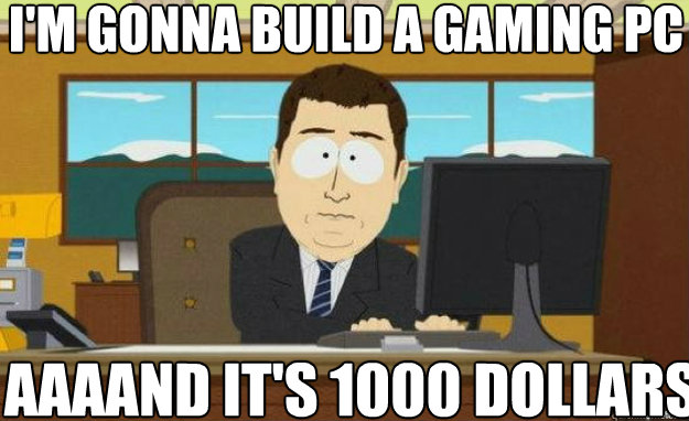 I'm gonna build a gaming pc AAAAND IT'S 1000 dollars  aaaand its gone