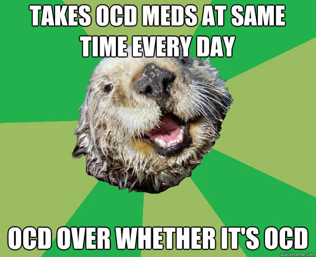 Takes OCD meds at same time every day OCD over whether it's OCD - Takes OCD meds at same time every day OCD over whether it's OCD  OCD Otter