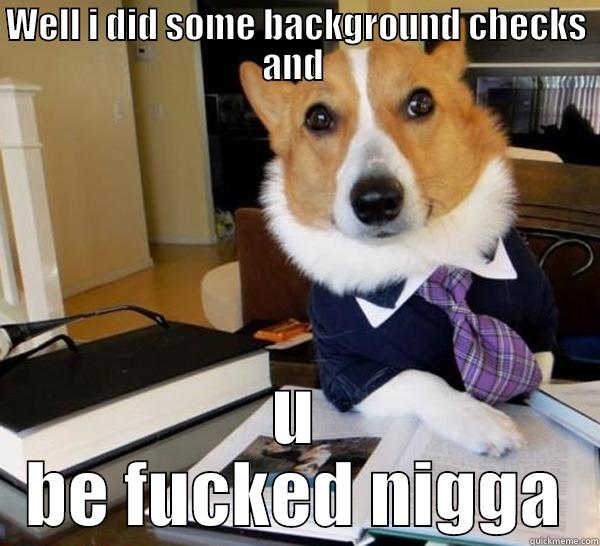 WELL I DID SOME BACKGROUND CHECKS AND  U BE FUCKED NIGGA Lawyer Dog