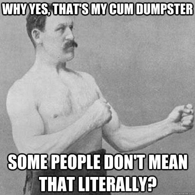 WHY YES, THAT'S MY CUM DUMPSTER SOME PEOPLE DON'T MEAN THAT LITERALLY? - WHY YES, THAT'S MY CUM DUMPSTER SOME PEOPLE DON'T MEAN THAT LITERALLY?  Misc